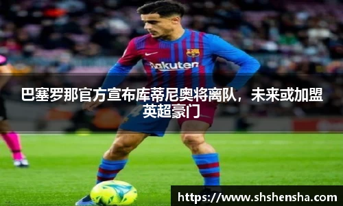 巴塞罗那官方宣布库蒂尼奥将离队，未来或加盟英超豪门