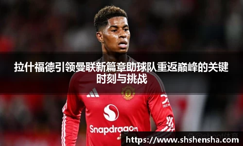 拉什福德引领曼联新篇章助球队重返巅峰的关键时刻与挑战