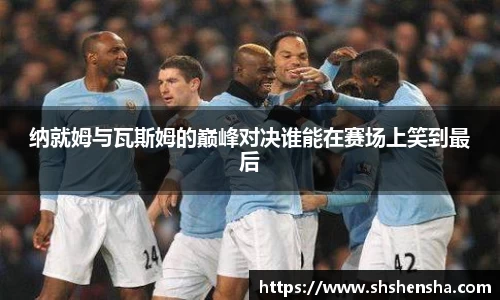纳就姆与瓦斯姆的巅峰对决谁能在赛场上笑到最后