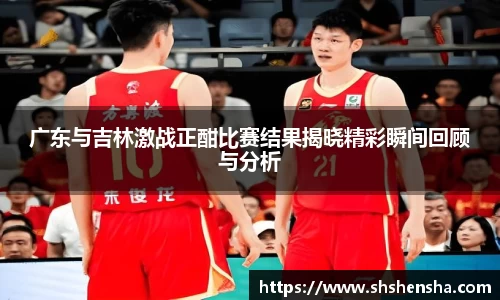广东与吉林激战正酣比赛结果揭晓精彩瞬间回顾与分析