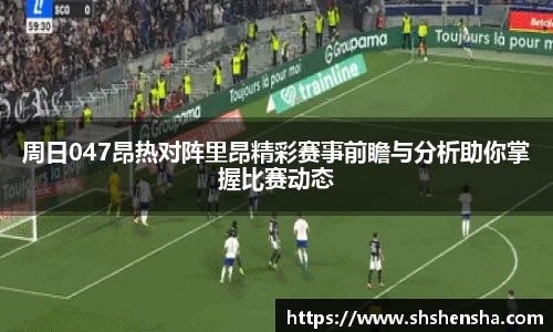 周日047昂热对阵里昂精彩赛事前瞻与分析助你掌握比赛动态