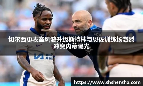 切尔西更衣室风波升级斯特林与恩佐训练场激烈冲突内幕曝光