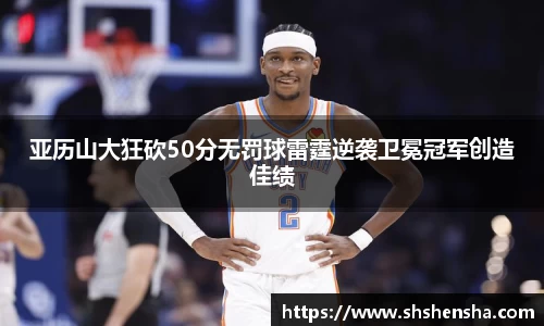 亚历山大狂砍50分无罚球雷霆逆袭卫冕冠军创造佳绩
