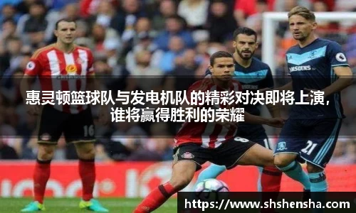 惠灵顿篮球队与发电机队的精彩对决即将上演，谁将赢得胜利的荣耀