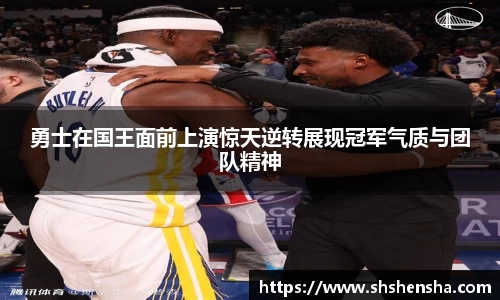 勇士在国王面前上演惊天逆转展现冠军气质与团队精神