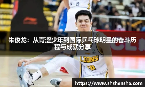 朱俊龙：从青涩少年到国际乒乓球明星的奋斗历程与成就分享