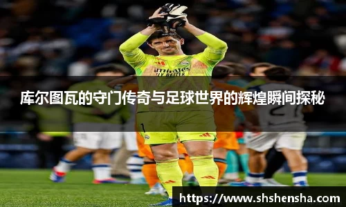 库尔图瓦的守门传奇与足球世界的辉煌瞬间探秘