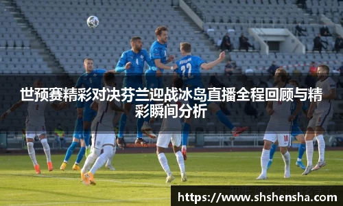 世预赛精彩对决芬兰迎战冰岛直播全程回顾与精彩瞬间分析