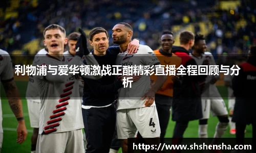 利物浦与爱华顿激战正酣精彩直播全程回顾与分析