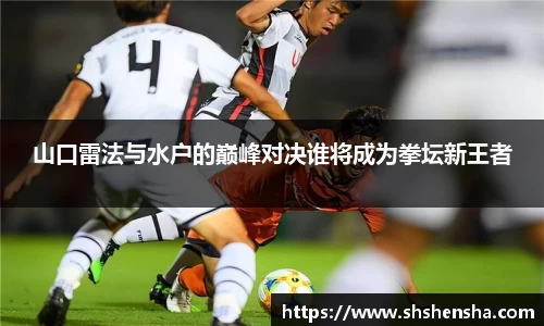 山口雷法与水户的巅峰对决谁将成为拳坛新王者