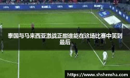 333体育泰国与马来西亚激战正酣谁能在这场比赛中笑到最后